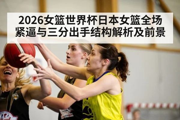 2026女篮世界杯日本女篮全场紧逼与三分出手结构解析及前景