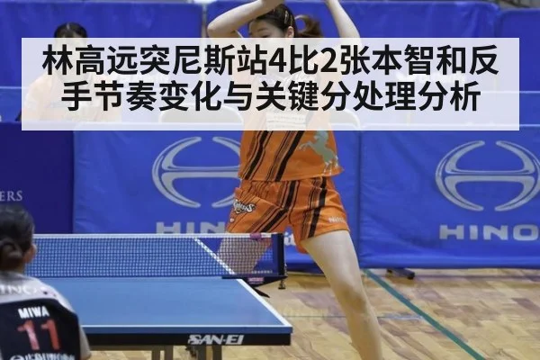 林高远突尼斯站4比2张本智和反手节奏变化与关键分处理分析