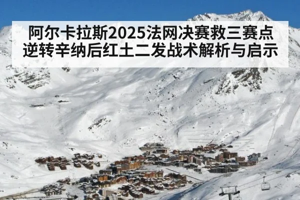 阿尔卡拉斯2025法网决赛救三赛点逆转辛纳后红土二发战术解析与启示